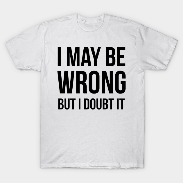 i maybe wrong but i doubt it t shirt